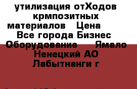 утилизация отХодов крмпозитных материалов › Цена ­ 100 - Все города Бизнес » Оборудование   . Ямало-Ненецкий АО,Лабытнанги г.